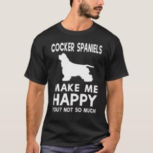 Cocker Spaniel Makes Me Happy, You Not So Much Shi T-Shirt