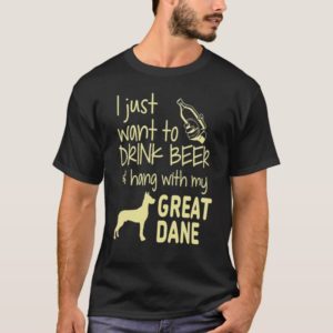 I Just Want To Drink Beer Hang With My Great Dane T-Shirt