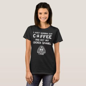 Just Wanna Sip Coffee and Pet My Cocker Spaniel T-Shirt